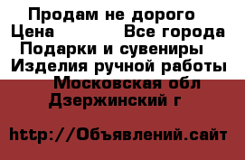 Продам не дорого › Цена ­ 8 500 - Все города Подарки и сувениры » Изделия ручной работы   . Московская обл.,Дзержинский г.